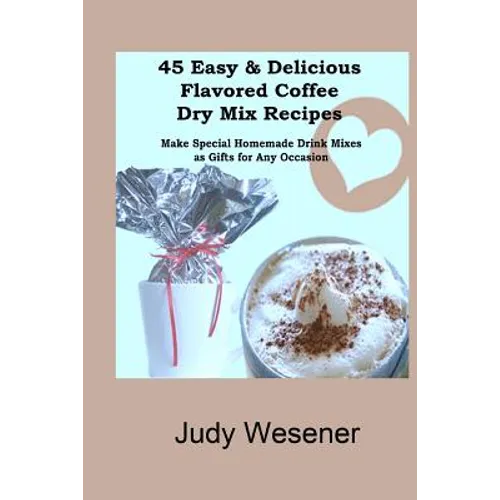 45 Easy & Delicious Flavored Coffee Dry Mix Recipes: Make Special Homemade Drink Mixes as Gifts for Any Occasion!