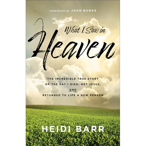 What I Saw in Heaven: The Incredible True Story of the Day I Died, Met Jesus, and Returned to Life a New Person