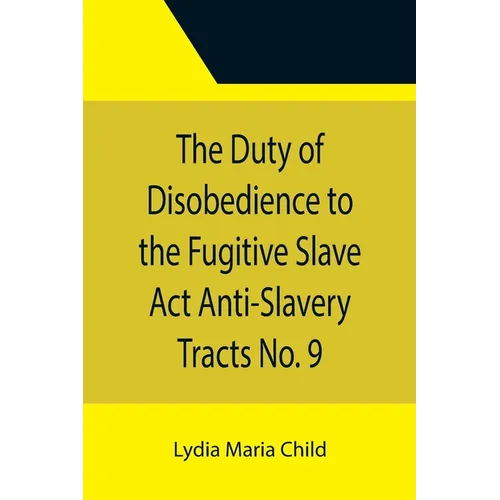 The Duty of Disobedience to the Fugitive Slave Act Anti-Slavery Tracts No. 9, An Appeal To The Legislators Of Massachusetts