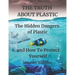 THE TRUTH ABOUT PLASTIC The Hidden Dangers of Plastic and How To Protect Yourself