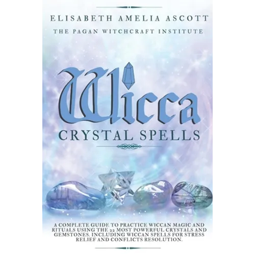 Wicca Crystal Spells: A Complete Guide to Practice Wiccan Magic and Rituals using the 22 Most Powerful Crystals and Gemstones. Including Wic