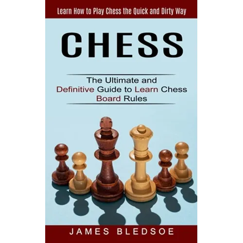 Chess: Learn How to Play Chess the Quick and Dirty Way (The Ultimate and Definitive Guide to Learn Chess Board Rules)