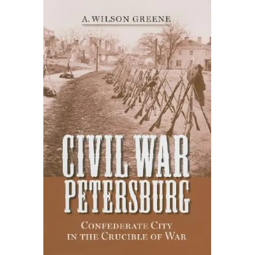 Civil War Petersburg: Confederate City in the Crucible of War
