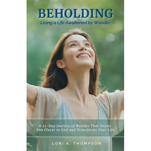 BEHOLDING Living a Life Awakened by Wonder: A 21-Day Journey of Wonder That Draws You Closer to God and Transforms Your Life