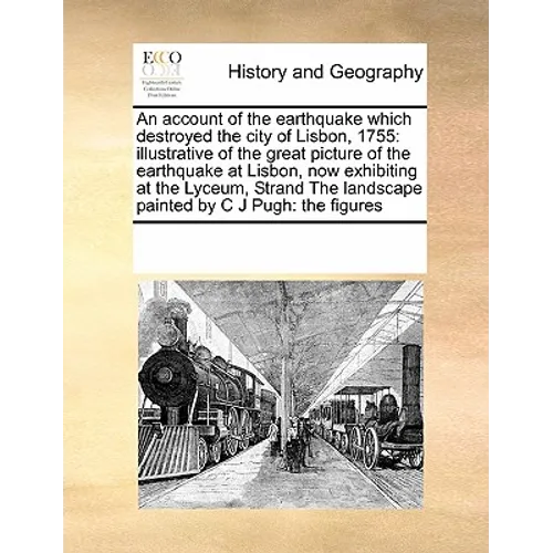 An Account of the Earthquake Which Destroyed the City of Lisbon, 1755: Illustrative of the Great Picture of the Earthquake at Lisbon, Now Exhibiting a