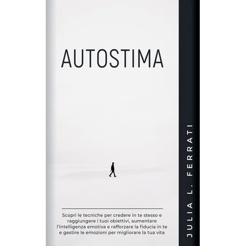 Autostima: Scopri le Tecniche per Credere in te Stesso e Raggiungere i tuoi Obiettivi, Aumentare l'Intelligenza Emotiva e Rafforzare la Fiducia in te