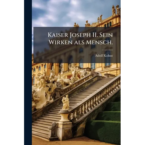 Kaiser Joseph II. Sein Wirken als Mensch.