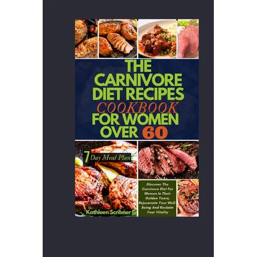 The Carnivore Diet Recipe Cookbook For Women Over 60: Discover The Carnivore Diet For Women In Their Golden Years, Rejuvenate Your Well-Being And Recl