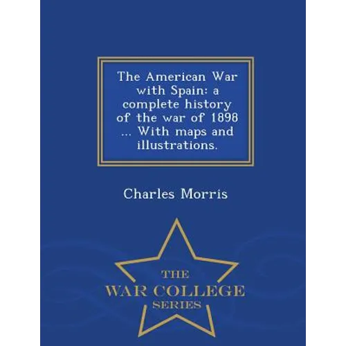 The American War with Spain: A Complete History of the War of 1898 ... with Maps and Illustrations. - War College Series