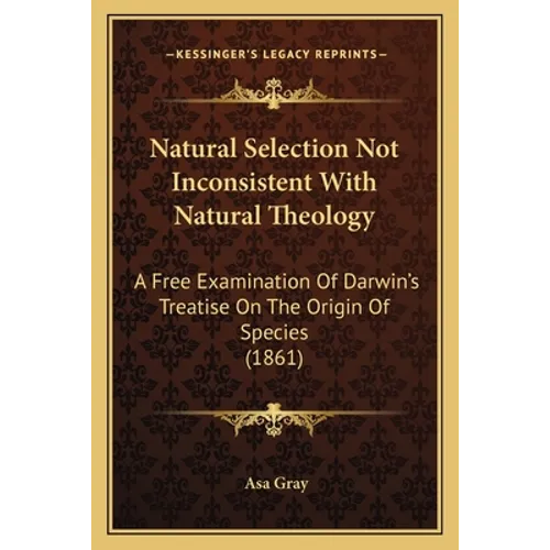Natural Selection Not Inconsistent With Natural Theology: A Free Examination Of Darwin's Treatise On The Origin Of Species (1861)