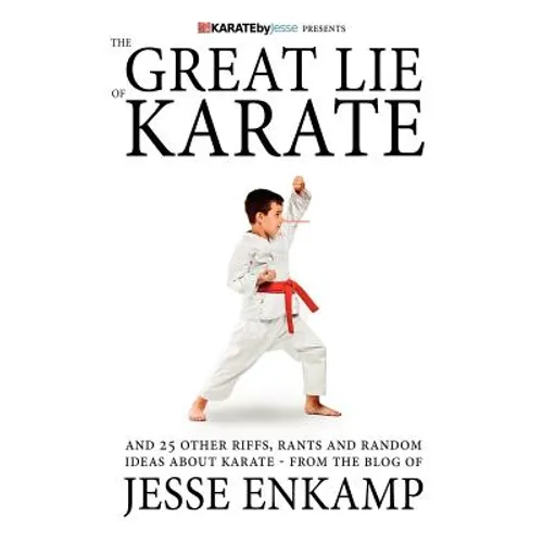 The Great Lie of Karate: and 25 Other Riffs, Rants and Random Ideas about Karate