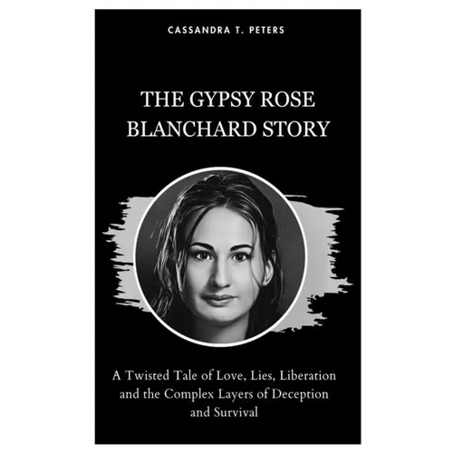 The Gypsy Rose Blanchard Story: A Twisted Tale of Love, Lies, Liberation and the Complex Layers of Deception and Survival