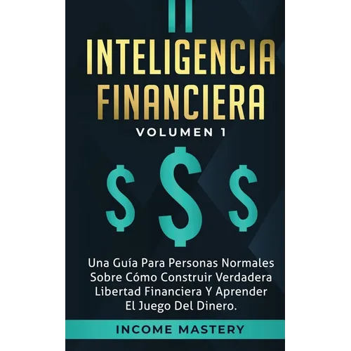 Inteligencia Financiera: Una Guía Para Personas Normales Sobre Cómo Construir Verdadera Libertad Financiera Y Aprender El Juego Del Dinero Volumen 1