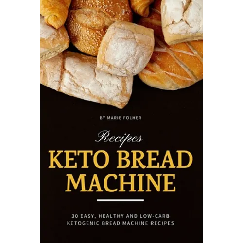 Keto Bread Machine Recipes: 30 Easy, Healthy and Low-Carb Ketogenic Bread Machine Recipes