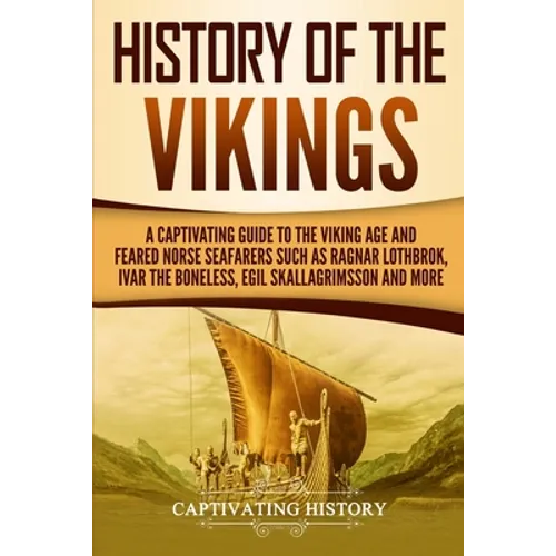 History of the Vikings: A Captivating Guide to the Viking Age and Feared Norse Seafarers Such as Ragnar Lothbrok, Ivar the Boneless, Egil Skal