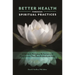 Better Health Through Spiritual Practices: A Guide to Religious Behaviors and Perspectives That Benefit Mind and Body