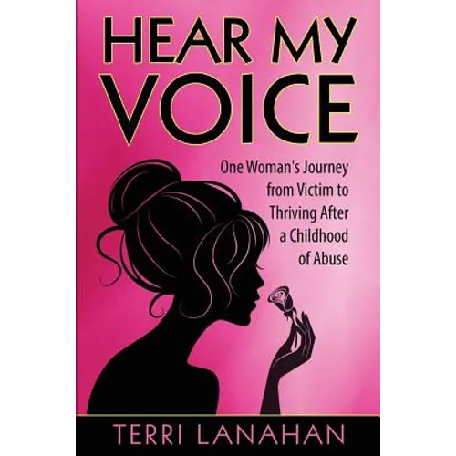 Hear My Voice: One Woman's Journey from Victim to Thriving After a Childhood of Abuse