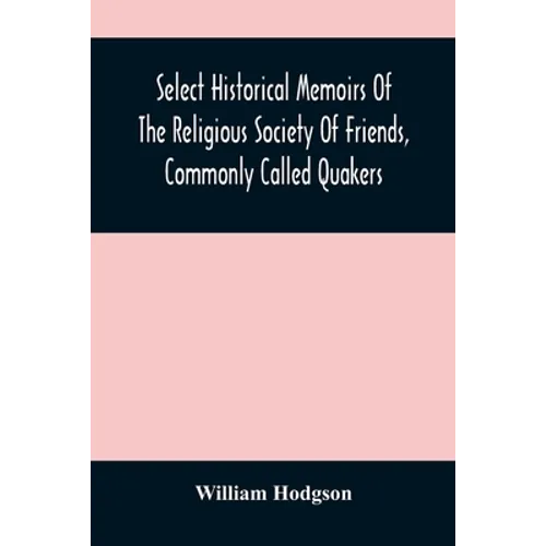 Select Historical Memoirs Of The Religious Society Of Friends, Commonly Called Quakers: Being A Succinct Account Of Their Character And Course During