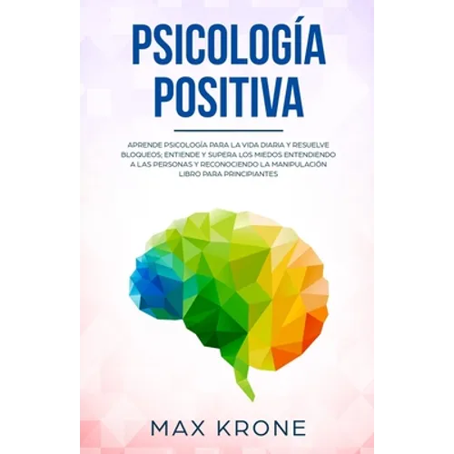 Psicología positiva: Aprende psicología para la vida diaria y resuelve bloqueos; Entiende y supera los miedos entendiendo a las personas y - Paperback