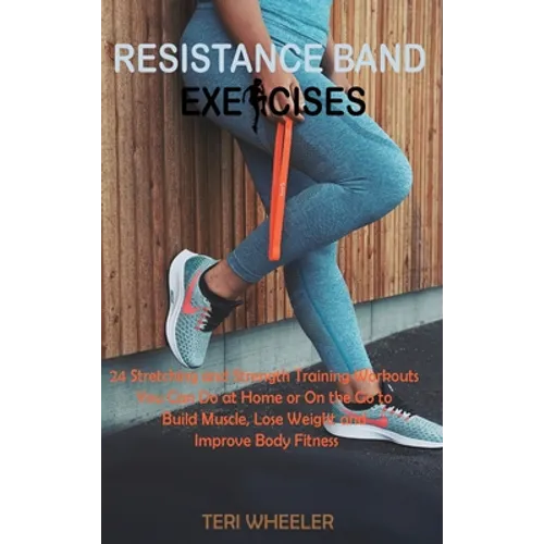 Resistance Band Exercises: 24 Stretching and Strength Training Workouts You Can Do at Home or On the Go to Build Muscle, Lose Weight and Improve Body