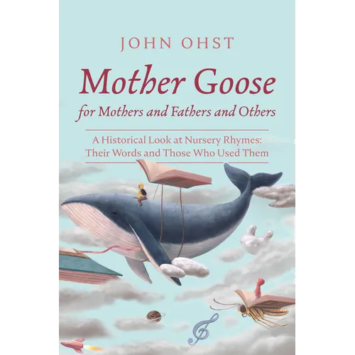Mother Goose for Mothers and Fathers and Others: A Historical Look at Nursery Rhymes: Their Words and Those Who Used Them