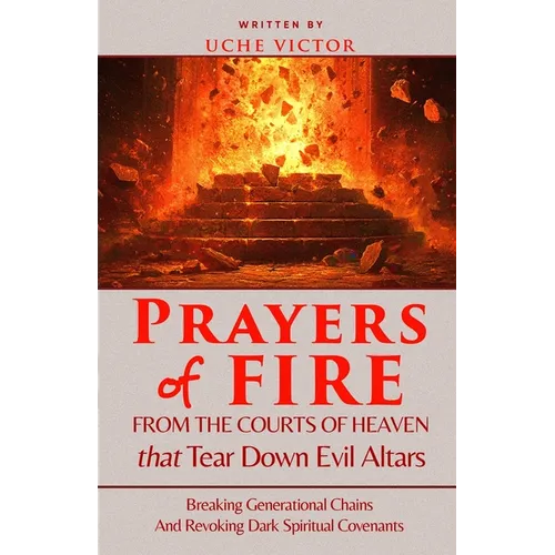 Prayers of Fire from the Courts of Heaven that Tear Down Evil Altars: Breaking Generational Chains and Revoking Dark Spiritual Covenants