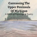 Canvassing The Upper Peninsula of Michigan: A Work of Paintings and Poetry