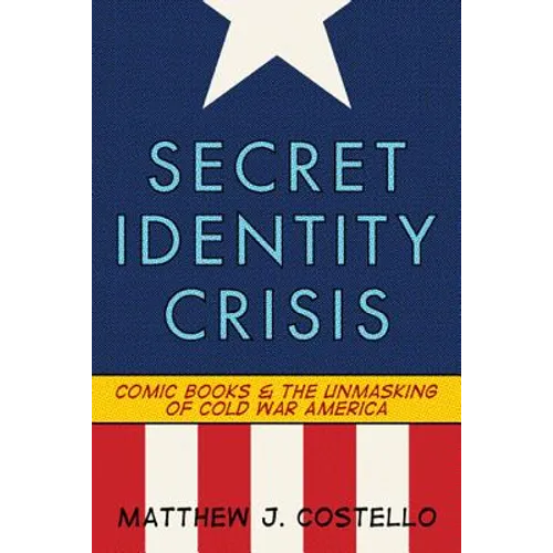 Secret Identity Crisis: Comic Books and the Unmasking of Cold War America