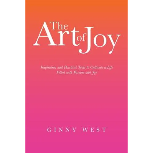 The Art of Joy: Inspiration and Practical Tools to Cultivate a Life Filled with Passion and Joy