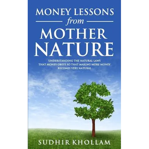 Money Lessons from Mother Nature: Understanding the Natural Laws That Money Obeys so That Making More Money Becomes Very Natural