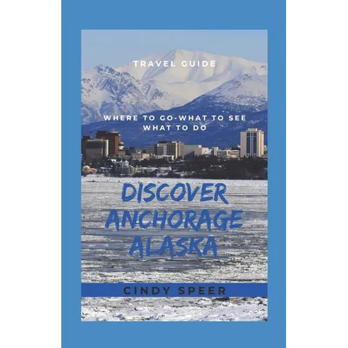 Discover Anchorage Alaska: Where To Go - What To See - What To Do