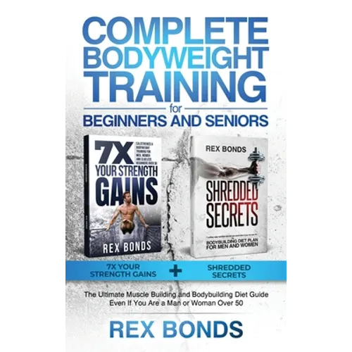 Complete Bodyweight Training for Beginners and Seniors: 7x Your Strength Gains + Shredded Secrets: The Ultimate Muscle Building and Bodybuilding Diet