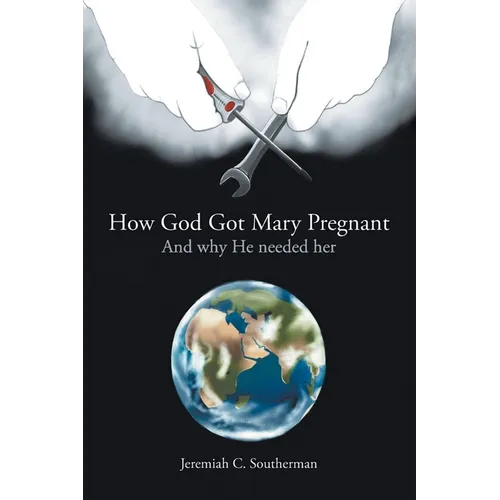 How God Got Mary Pregnant: And Why He Needed Her
