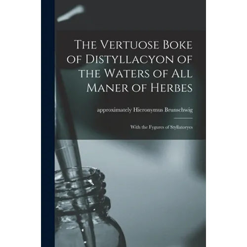 The Vertuose Boke of Distyllacyon of the Waters of All Maner of Herbes: With the Fygures of Styllatoryes