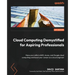 Cloud Computing Demystified for Aspiring Professionals: Hone your skills in AWS, Azure, and Google cloud computing and boost your career as a cloud en