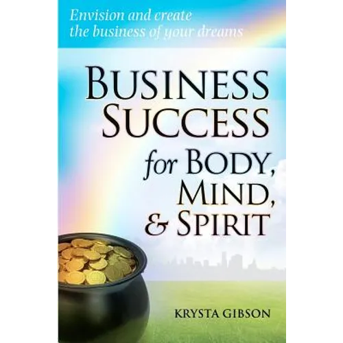 Business Success for Body, Mind, & Spirit: Envision and create the business of your dreams
