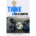 Think Like a Lawyer: (For Business Owners, Executives and Leaders)