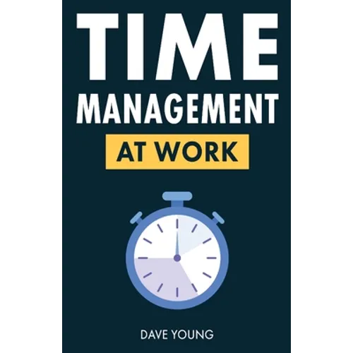 Time Management at Work: How to Maximize Productivity at Work and in Life