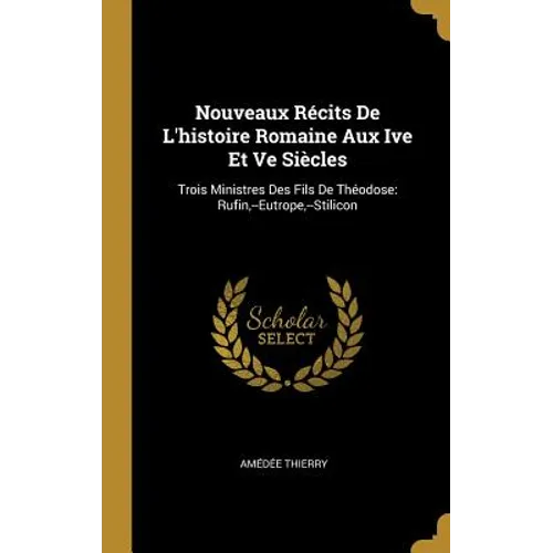 Nouveaux Récits De L'histoire Romaine Aux Ive Et Ve Siècles: Trois Ministres Des Fils De Théodose: Rufin, --Eutrope, --Stilicon