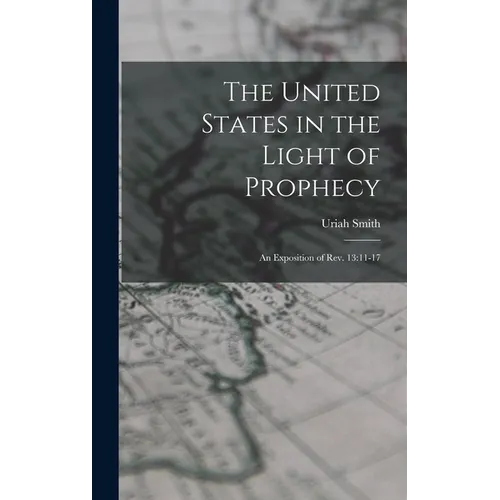 The United States in the Light of Prophecy: An Exposition of Rev. 13:11-17