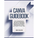 Canva Guidebook: The Comprehensive Manual for Developing Your Brand, Marketing Materials, Presentations, Social Media Content, and Graphic Design Skil