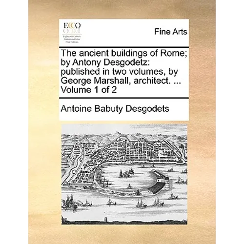 The Ancient Buildings of Rome; By Antony Desgodetz: Published in Two Volumes, by George Marshall, Architect. ... Volume 1 of 2