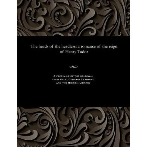 The Heads of the Headless: A Romance of the Reign of Henry Tudor