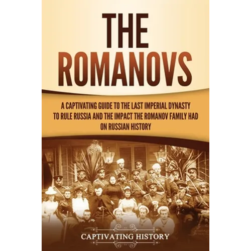 The Romanovs: A Captivating Guide to the Last Imperial Dynasty to Rule Russia and the Impact the Romanov Family Had on Russian History