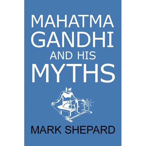 Mahatma Gandhi and His Myths: Civil Disobedience, Nonviolence, and Satyagraha in the Real World (Plus Why It's 'Gandhi, ' Not 'Ghandi')