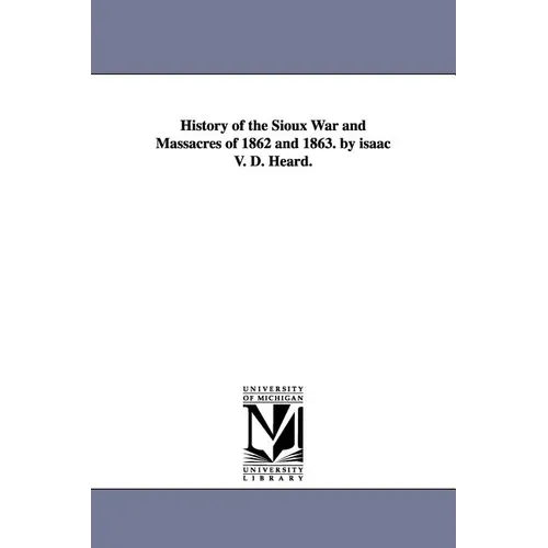 History of the Sioux War and Massacres of 1862 and 1863. by isaac V. D. Heard.