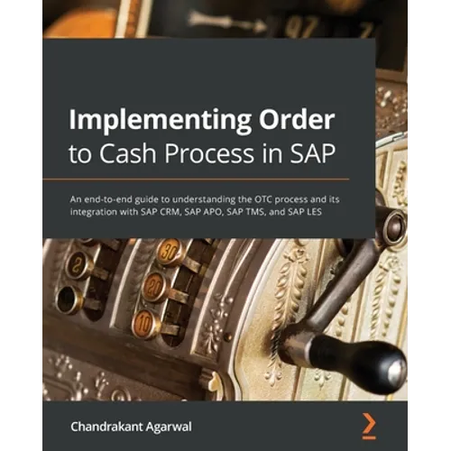 Implementing Order to Cash Process in SAP: An end-to-end guide to understanding the OTC process and its integration with SAP CRM, SAP APO, SAP TMS, an