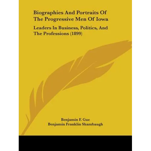 Biographies And Portraits Of The Progressive Men Of Iowa: Leaders In Business, Politics, And The Professions (1899)
