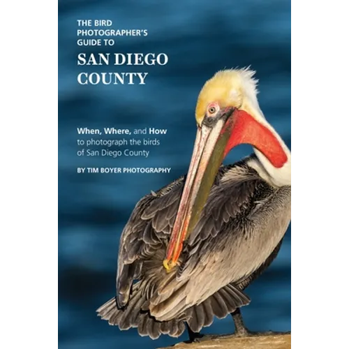 The Bird Photographer's Guide to San Diego County: When, Where, and How to photograph the birds of San Diego County