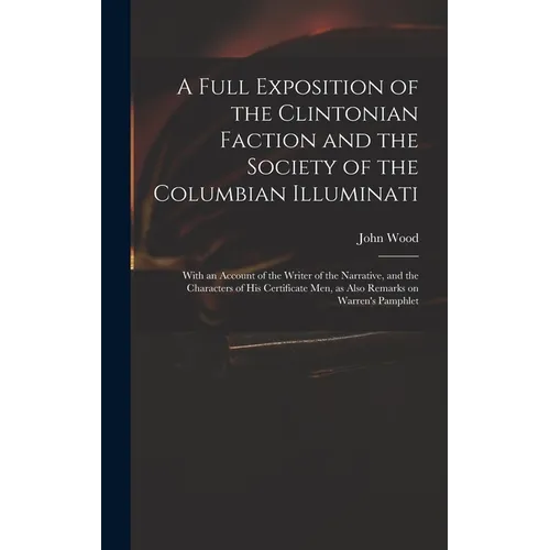 A Full Exposition of the Clintonian Faction and the Society of the Columbian Illuminati: With an Account of the Writer of the Narrative, and the Chara